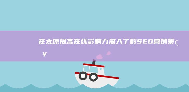 在太原提高在线影响力：深入了解SEO营销策略 (太原市怎样)