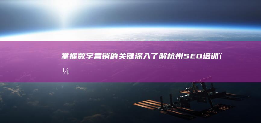 掌握数字营销的关键：深入了解杭州 SEO 培训，优化您的在线形象 (掌握数字营销的重要性)