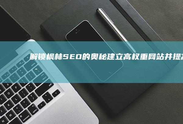 解锁枫林SEO的奥秘：建立高权重网站并提高可见性的终极秘籍 (枫林在哪)