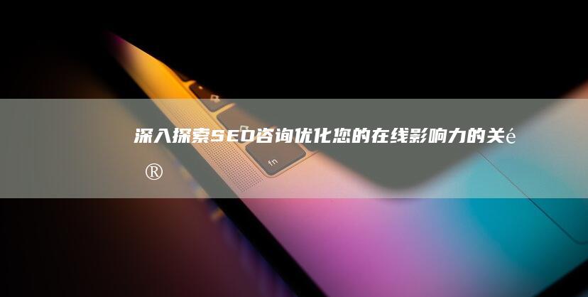 深入探索 SEO 咨询：优化您的在线影响力的关键 (深入探索是什么意思)