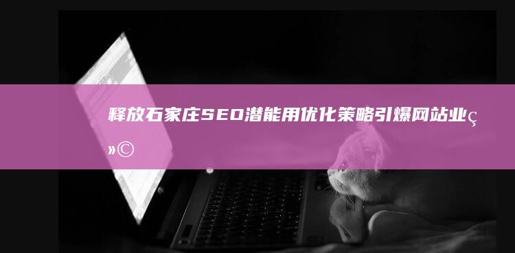 释放石家庄SEO潜能：用优化策略引爆网站业绩 (多人被刑拘!石家庄再出重拳)