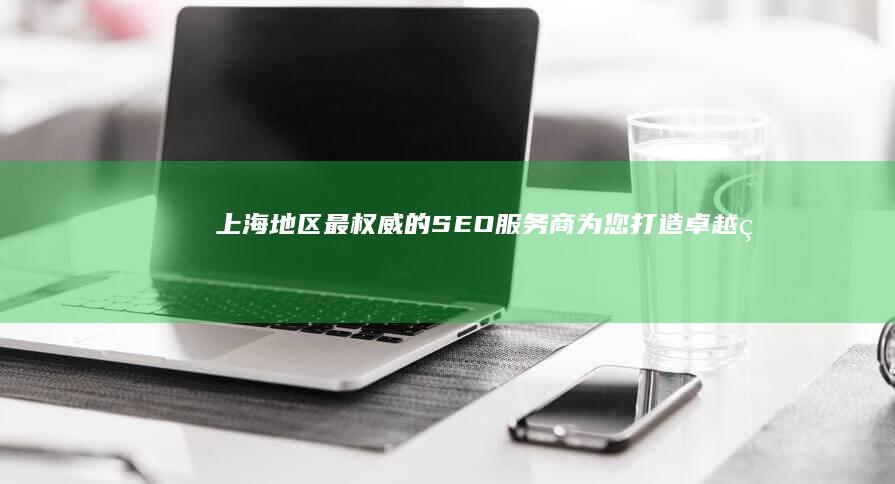 上海地区最权威的SEO服务商：为您打造卓越的网络形象 (上海地区权数)