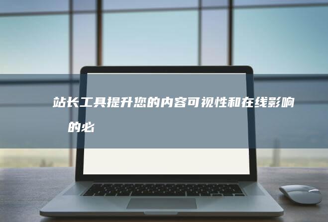 站长工具：提升您的内容可视性和在线影响力的必备资源 (站长工具提交)