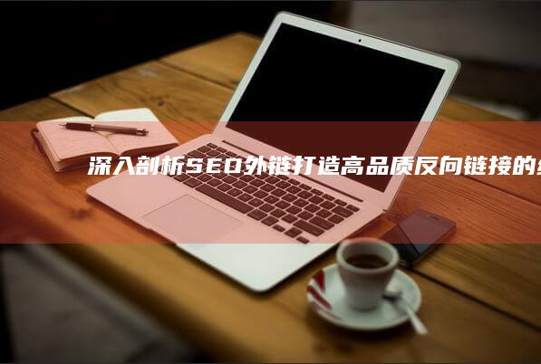 深入剖析 SEO 外链：打造高品质反向链接的终极指南 (深入剖析sw乳胶床垫质量怎么样)