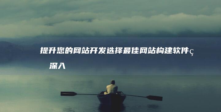 提升您的网站开发：选择最佳网站构建软件的深入分析 (提升您的网站信任度)