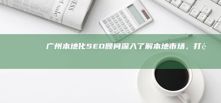 广州本地化SEO顾问：深入了解本地市场，打造有针对性的搜索引擎优化策略 (广州本地化是什么意思)