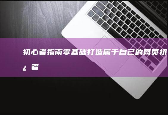 初心者指南：零基础打造属于自己的网页 (初心者f)