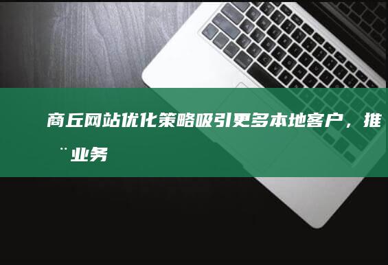 商丘网站优化策略吸引更多本地客户，推动业务