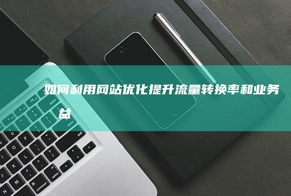 如何利用网站优化提升流量、转换率和业务收益 (如何利用网站挣钱)