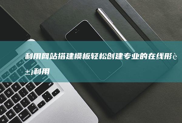 利用网站搭建模板轻松创建专业的在线形象 (利用网站搭建服务器)