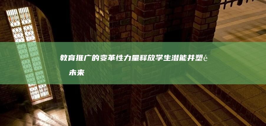 教育推广的变革性力量：释放学生潜能并塑造未来 (教育推广的变化有哪些)