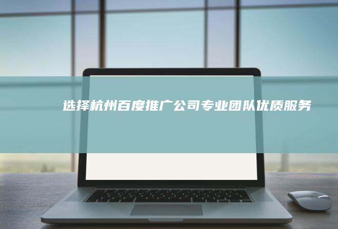 选择杭州百度推广公司：专业团队、优质服务、卓越成效，助您业务腾飞 (选择杭州的原因)