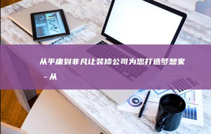 从平庸到非凡：让装修公司为您打造梦想家园 (从平庸到非凡的极简法则)