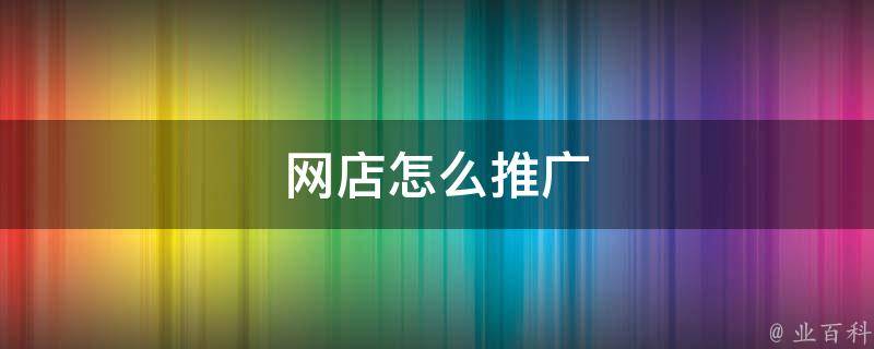 网店推广的万能公式：从零到爆单的终极指南 (网店推广有什么作用)