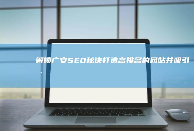 解锁广安SEO秘诀：打造高排名的网站并吸引更多客户 (广安11)