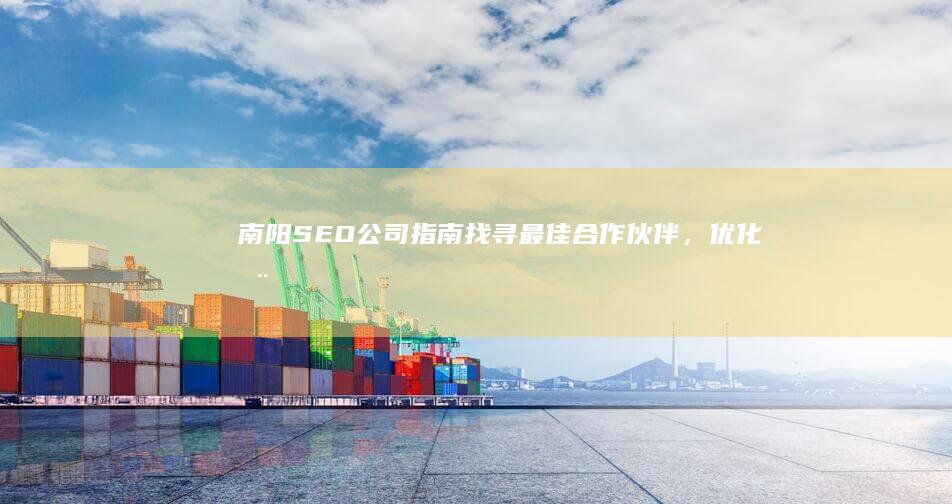 南阳 SEO 公司指南：找寻最佳合作伙伴，优化您的在线业务 (南阳网站优化)