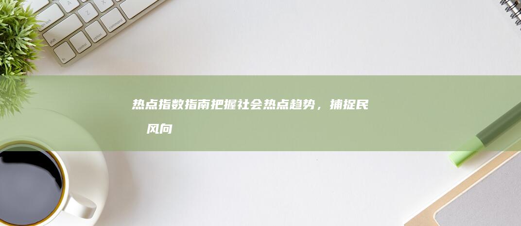 热点指数指南：把握社会热点趋势，捕捉民意风向标 (热点指数指南最新)