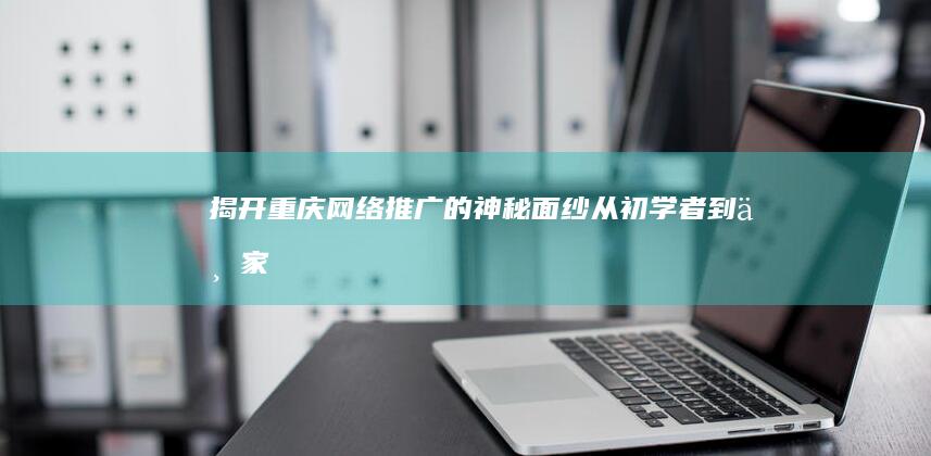 揭开重庆网络推广的神秘面纱：从初学者到专家 (揭开重庆网络诈骗案件)