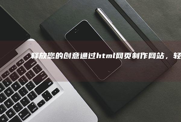 释放您的创意：通过html网页制作网站，轻松打造符合您愿景的自定义网站 (释放您的创意英语)