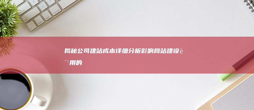 揭秘公司建站成本：详细分析影响网站建设费用的因素 (企业建站的公司)