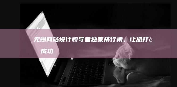 无锡网站设计领导者：独家排行榜，让您打造成功的数字足迹 (无锡网站设计公司电话)