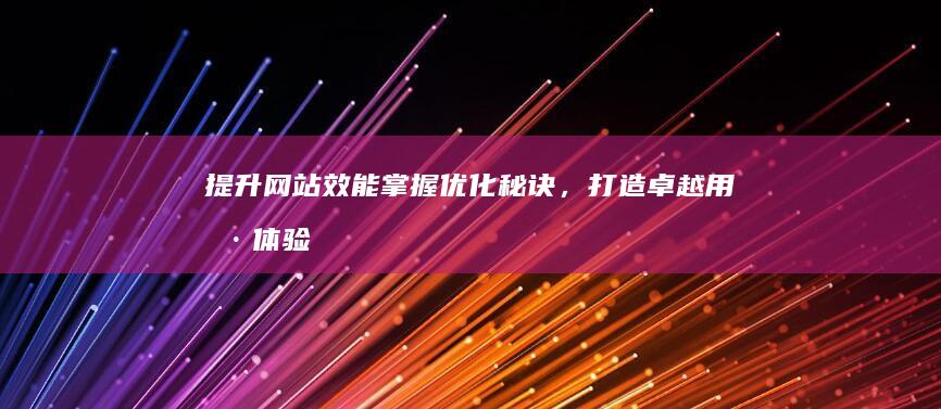 提升网站效能：掌握优化秘诀，打造卓越用户体验 (提升网站效能的方法)