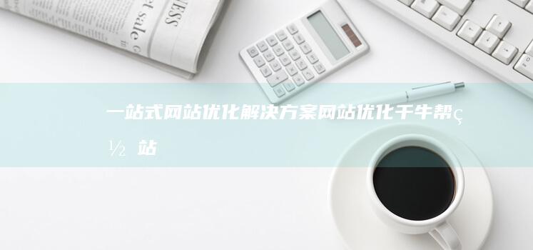 一站式网站优化解决方案：网站优化千牛帮 (网站一站式服务)