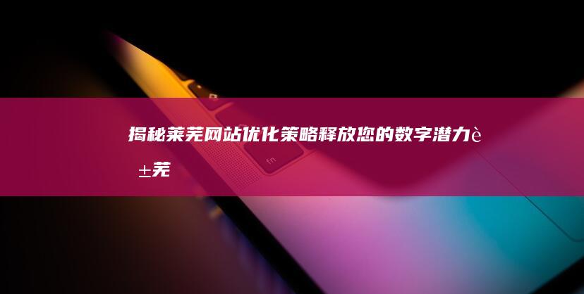 揭秘莱芜网站优化策略：释放您的数字潜力 (莱芜 网站)