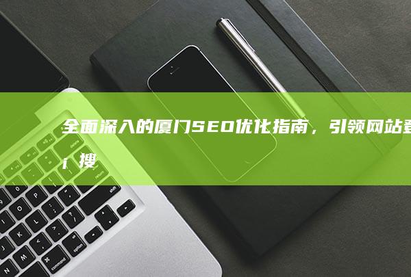 全面深入的厦门 SEO 优化指南，引领网站登顶搜索结果 (全面深入的了解)