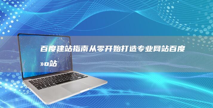 百度建站指南：从零开始打造专业网站 (百度建站指南下载)