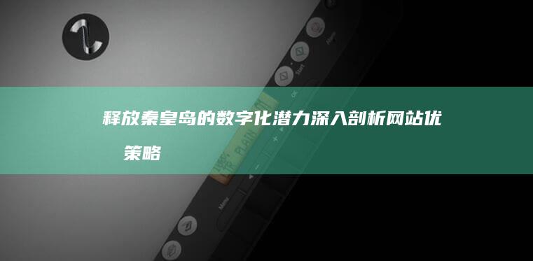 释放秦皇岛的数字化潜力：深入剖析网站优化策略 (释放秦皇岛的人是谁)