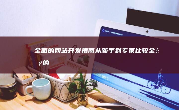 全面的网站开发指南：从新手到专家 (比较全面的网站)