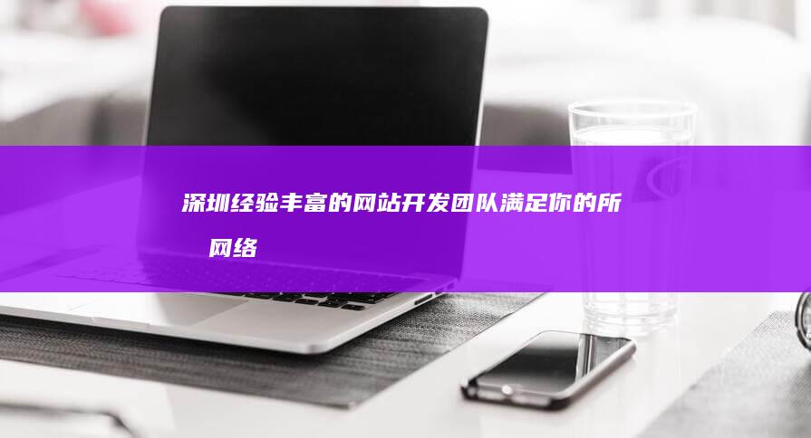 深圳经验丰富的网站开发团队：满足你的所有网络需求 (深圳经验丰富的房产继承律师)