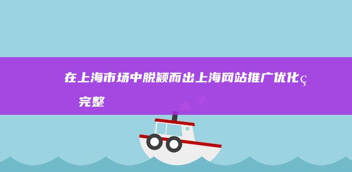 在上海市场中脱颖而出：上海网站推广优化的完整指南 (上海市场中路3300弄属于哪个区)