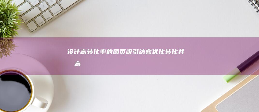 设计高转化率的网页：吸引访客、优化转化并提高收入 (设计高转化率怎么计算)