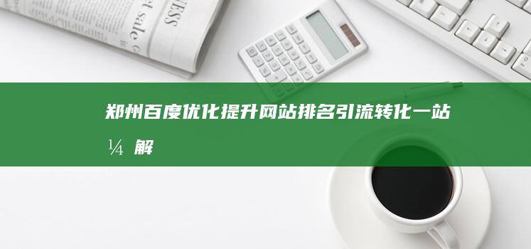 郑州百度优化：提升网站排名、引流转化一站式解决方案 (郑州百度快照优化)