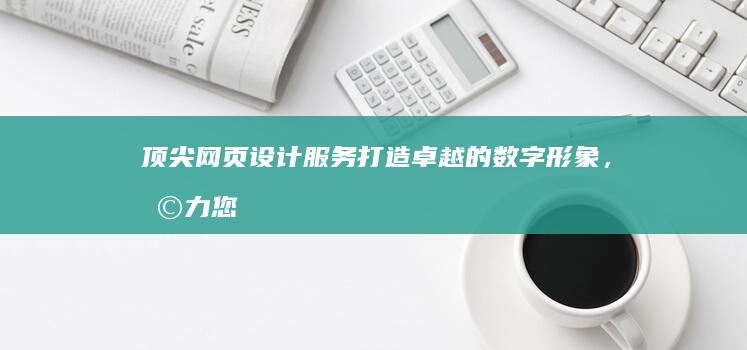 顶尖网页设计服务：打造卓越的数字形象，助力您的业务蓬勃发展 (顶尖网页设计软件)