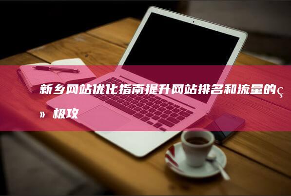 新乡网站优化指南：提升网站排名和流量的终极攻略 (新乡知名网站优化公司地址)