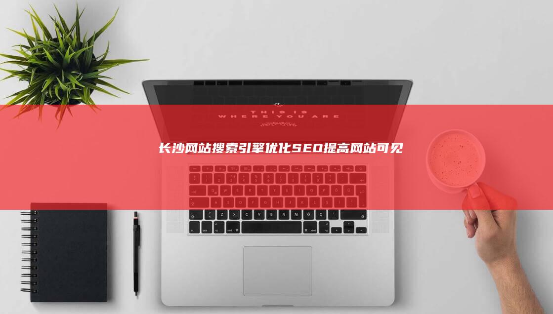 长沙网站搜索引擎优化（SEO）：提高网站可见度和流量的权威指南 (长沙网站搜索排名)