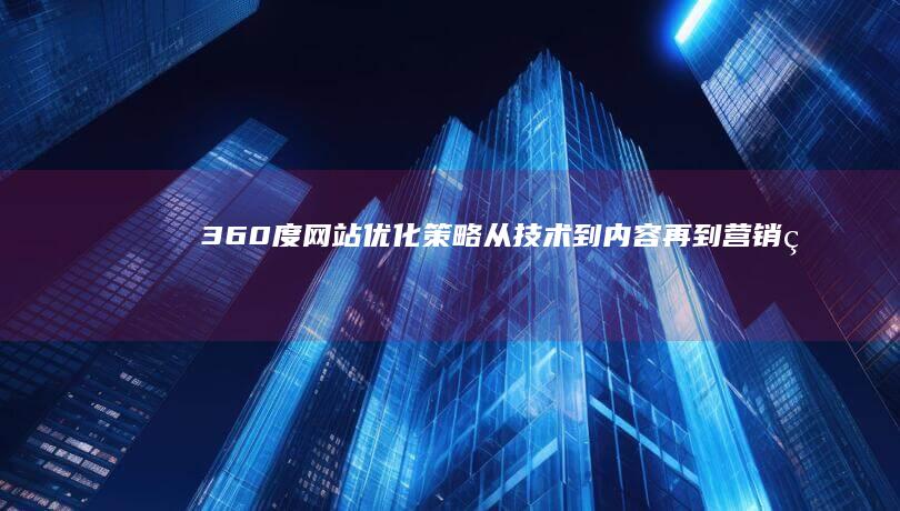 360度网站优化策略：从技术到内容再到营销的全面提升方案 (360度网站管家)