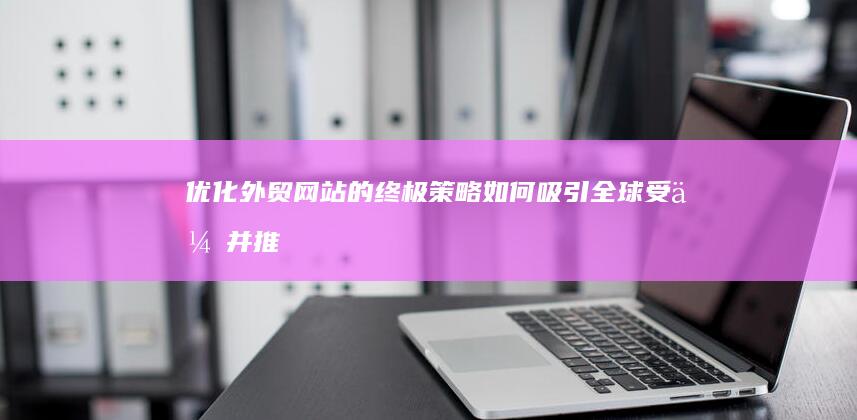 优化外贸网站的终极策略：如何吸引全球受众并推动转化 (优化外贸网站有哪些)