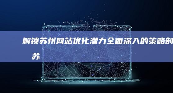 解锁苏州网站优化潜力：全面深入的策略剖析 (苏州网站大全)