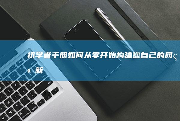 初学者手册：如何从零开始构建您自己的网站 (新手入门手册)