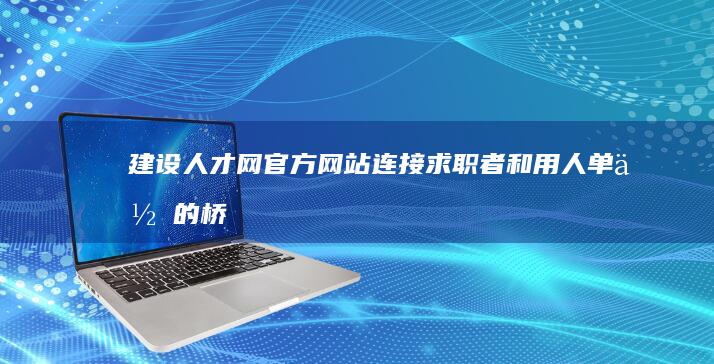 建设人才网官方网站：连接求职者和用人单位的桥梁 (建设人才网官网证书查询)