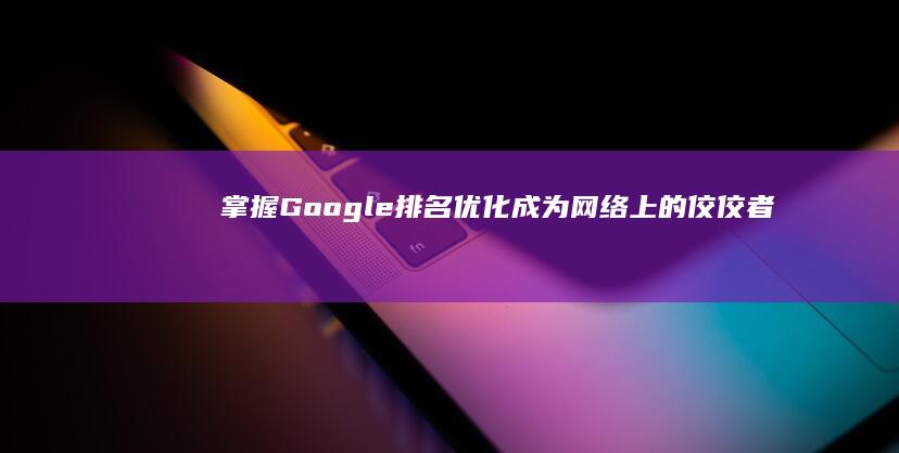 掌握 Google 排名优化：成为网络上的佼佼者 (掌握公司违法证据如何跟公司谈)