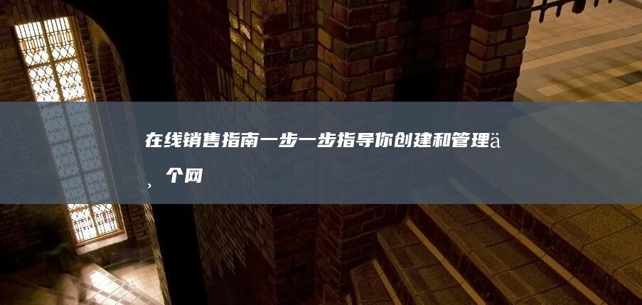 在线销售指南：一步一步指导你创建和管理一个网站，以有效销售自己的产品 (在线销售指南是什么)