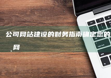 公司网站建设的财务指南：确定您的投资 (公司网站建设要多少钱)