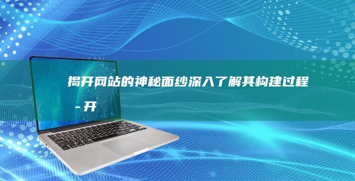 揭开网站的神秘面纱：深入了解其构建过程 (揭开网站的神话故事)