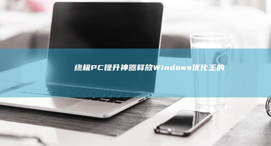 终极 PC提升神器：释放 Windows 优化王的强大功能，获得无与伦比的性能 (终极拉扯配置要求)