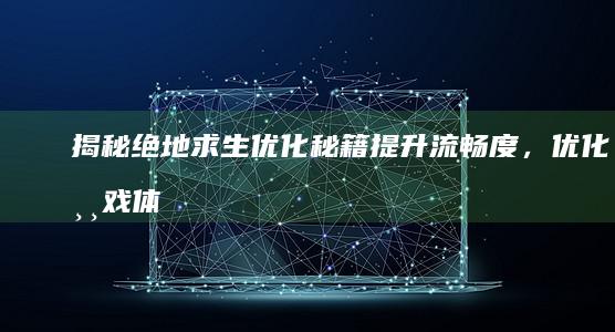 揭秘绝地求生优化秘籍：提升流畅度，优化游戏体验 (揭秘绝地求生手游下载)